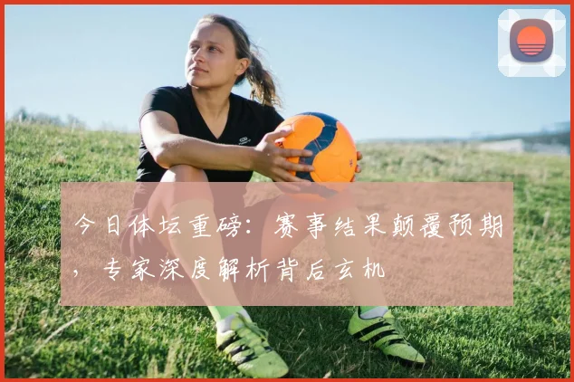 今日体坛重磅:赛事结果颠覆预期,专家深度解析背后玄机