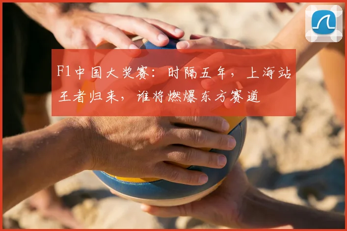 F1中国大奖赛：时隔五年，上海站王者归来，谁将燃爆东方赛道