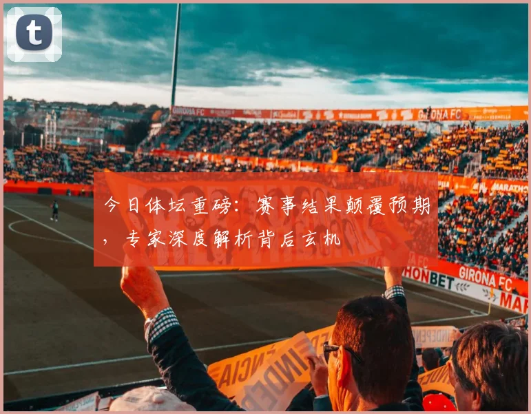 今日体坛重磅：赛事结果颠覆预期，专家深度解析背后玄机